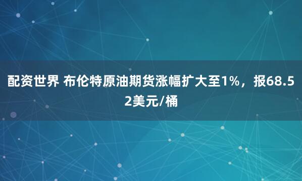 配资世界 布伦特原油期货涨幅扩大至1%，报68.52美元/桶