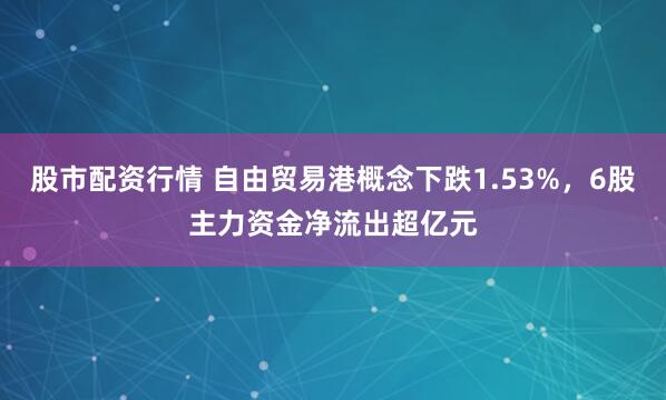 股市配资行情 自由贸易港概念下跌1.53%，6股主力资金净流出超亿元