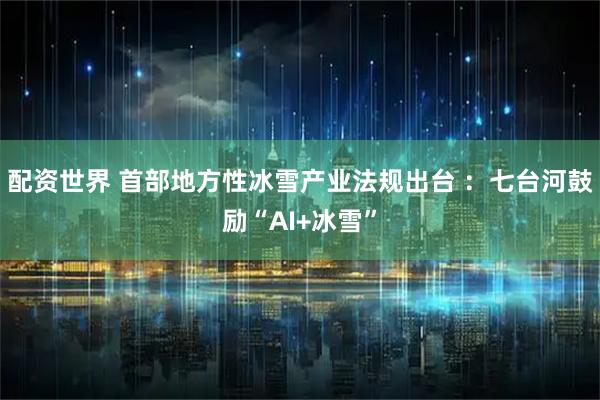 配资世界 首部地方性冰雪产业法规出台 ：七台河鼓励“AI+冰雪”