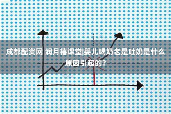 成都配资网 润月禧课堂|婴儿喝奶老是吐奶是什么原因引起的？