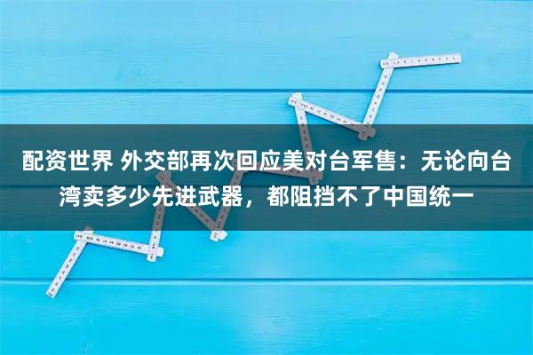 配资世界 外交部再次回应美对台军售：无论向台湾卖多少先进武器，都阻挡不了中国统一