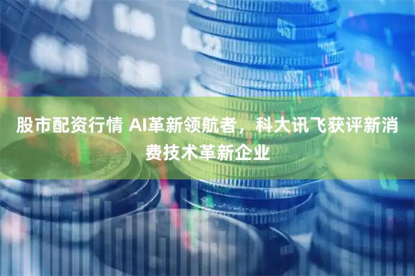 股市配资行情 AI革新领航者，科大讯飞获评新消费技术革新企业