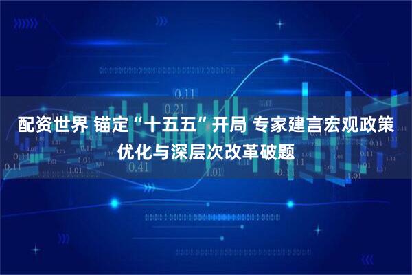 配资世界 锚定“十五五”开局 专家建言宏观政策优化与深层次改革破题