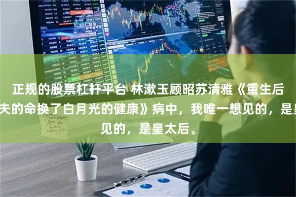 正规的股票杠杆平台 林漱玉顾昭苏清雅《重生后我用前夫的命换了白月光的健康》病中，我唯一想见的，是皇太后。