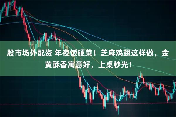 股市场外配资 年夜饭硬菜！芝麻鸡翅这样做，金黄酥香寓意好，上桌秒光！