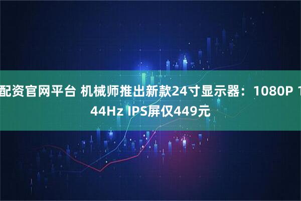配资官网平台 机械师推出新款24寸显示器：1080P 144Hz IPS屏仅449元
