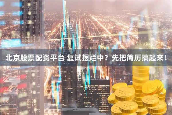 北京股票配资平台 复试摆烂中？先把简历搞起来！