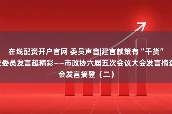 在线配资开户官网 委员声音|建言献策有“干货”！12位委员发言超精彩——市政协六届五次会议大会发言摘登（二）