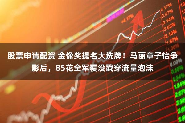 股票申请配资 金像奖提名大洗牌！马丽章子怡争影后，85花全军覆没戳穿流量泡沫