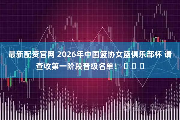 最新配资官网 2026年中国篮协女篮俱乐部杯 请查收第一阶段晋级名单！ ​​​