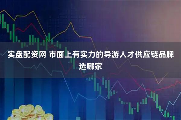 实盘配资网 市面上有实力的导游人才供应链品牌选哪家