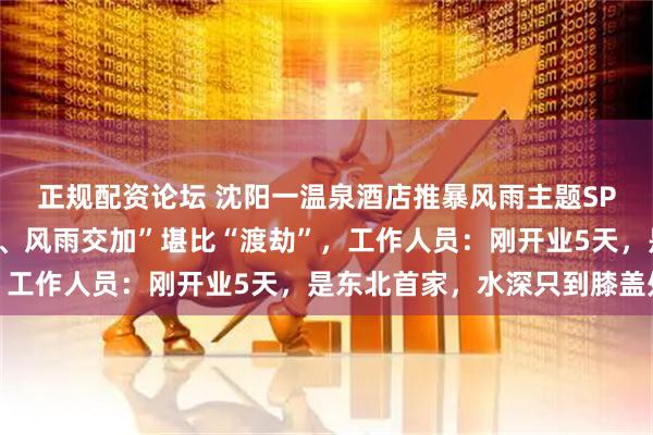 正规配资论坛 沈阳一温泉酒店推暴风雨主题SPA，浴池内“电闪雷鸣、风雨交加”堪比“渡劫”，工作人员：刚开业5天，是东北首家，水深只到膝盖处