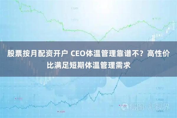 股票按月配资开户 CEO体温管理靠谱不？高性价比满足短期体温管理需求