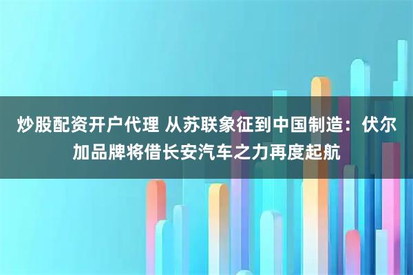 炒股配资开户代理 从苏联象征到中国制造：伏尔加品牌将借长安汽车之力再度起航