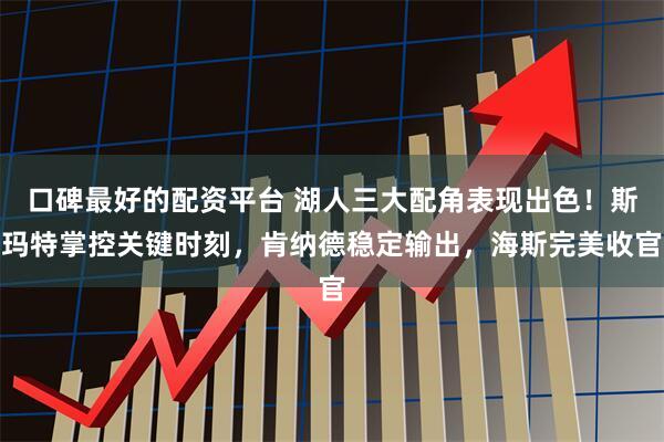 口碑最好的配资平台 湖人三大配角表现出色！斯玛特掌控关键时刻，肯纳德稳定输出，海斯完美收官