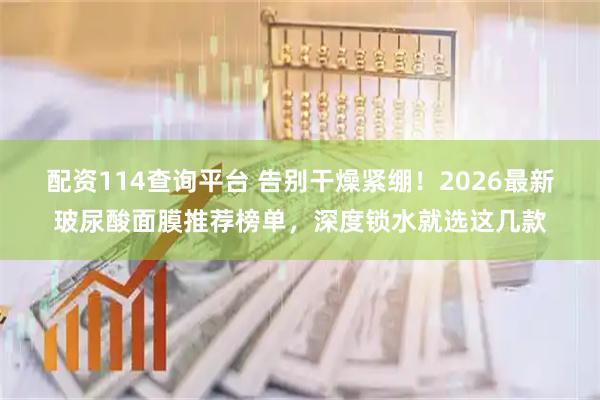 配资114查询平台 告别干燥紧绷！2026最新玻尿酸面膜推荐榜单，深度锁水就选这几款