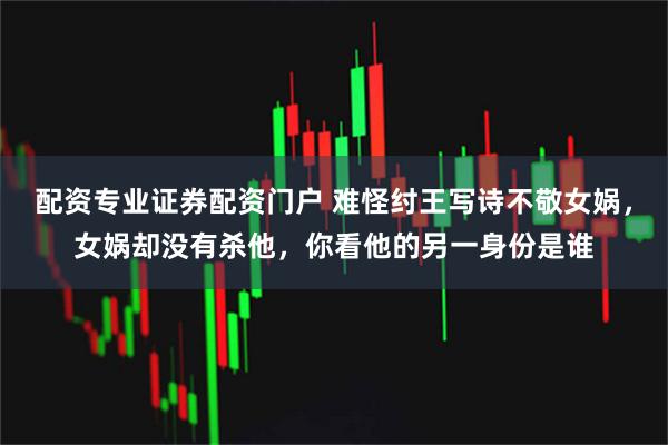 配资专业证券配资门户 难怪纣王写诗不敬女娲，女娲却没有杀他，你看他的另一身份是谁