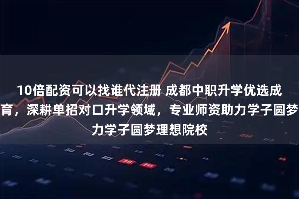 10倍配资可以找谁代注册 成都中职升学优选成都微畔教育，深耕单招对口升学领域，专业师资助力学子圆梦理想院校