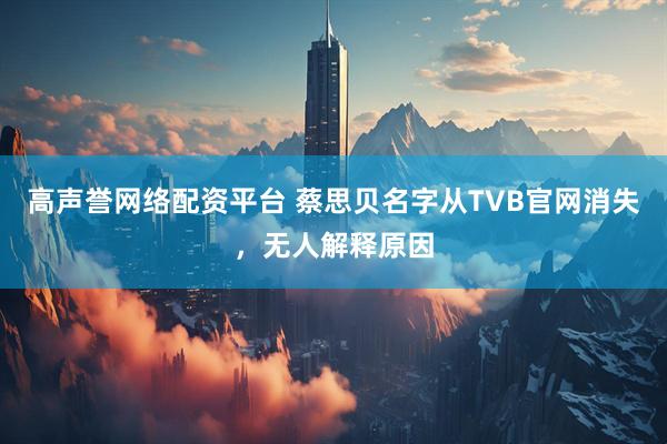 高声誉网络配资平台 蔡思贝名字从TVB官网消失，无人解释原因