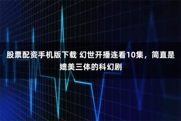 股票配资手机版下载 幻世开播连看10集，简直是媲美三体的科幻剧