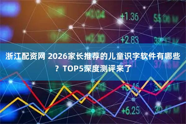 浙江配资网 2026家长推荐的儿童识字软件有哪些？TOP5深度测评来了