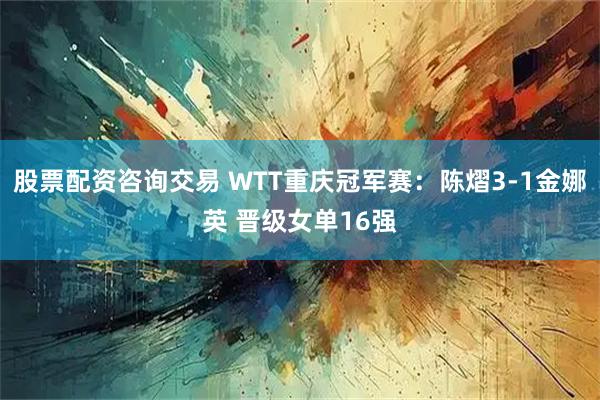 股票配资咨询交易 WTT重庆冠军赛：陈熠3-1金娜英 晋级女单16强