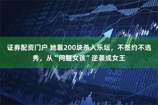 证券配资门户 她靠200块杀入乐坛，不签约不选秀，从“问题女孩”逆袭成女王