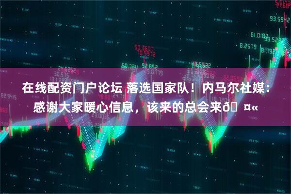 在线配资门户论坛 落选国家队！内马尔社媒：感谢大家暖心信息，该来的总会来🤫