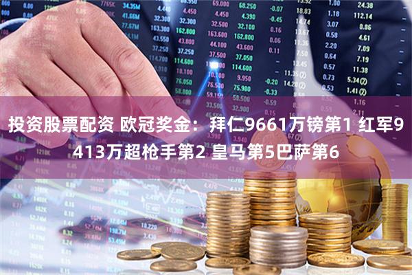 投资股票配资 欧冠奖金：拜仁9661万镑第1 红军9413万超枪手第2 皇马第5巴萨第6