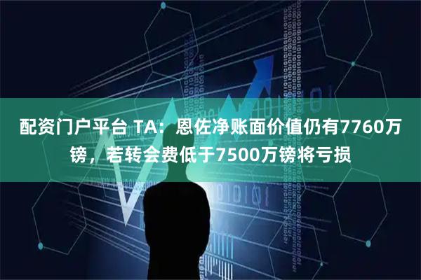 配资门户平台 TA：恩佐净账面价值仍有7760万镑，若转会费低于7500万镑将亏损