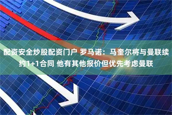 配资安全炒股配资门户 罗马诺：马奎尔将与曼联续约1+1合同 他有其他报价但优先考虑曼联