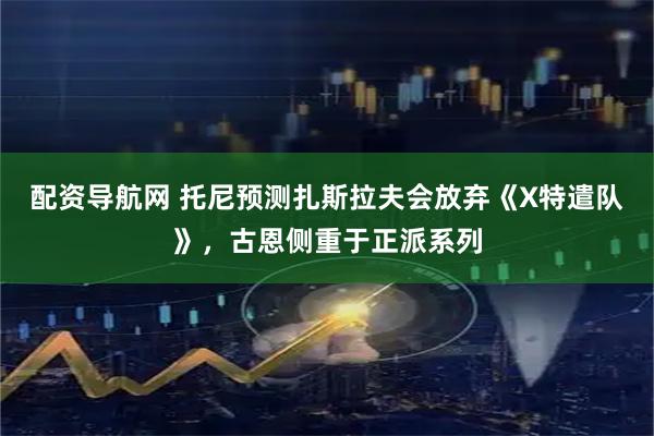 配资导航网 托尼预测扎斯拉夫会放弃《X特遣队》，古恩侧重于正派系列