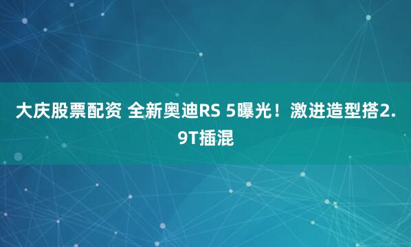 大庆股票配资 全新奥迪RS 5曝光！激进造型搭2.9T插混