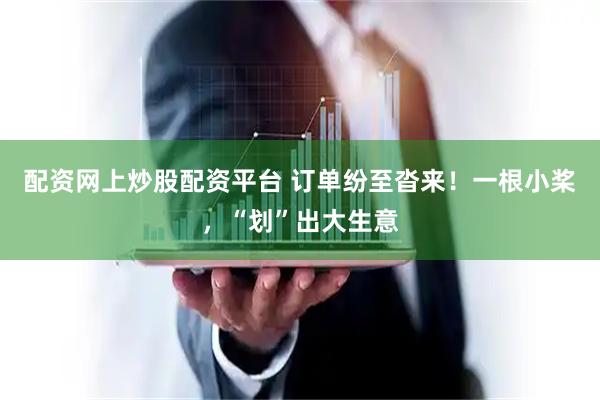 配资网上炒股配资平台 订单纷至沓来！一根小桨，“划”出大生意