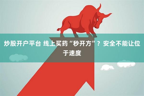 炒股开户平台 线上买药“秒开方”？安全不能让位于速度