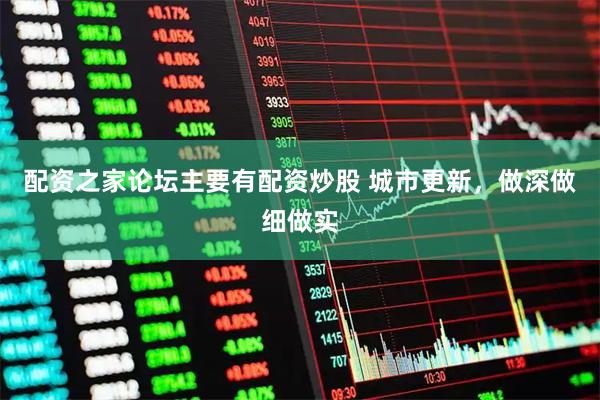 配资之家论坛主要有配资炒股 城市更新，做深做细做实