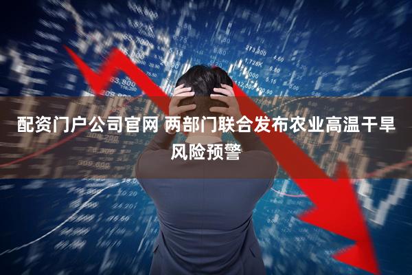 配资门户公司官网 两部门联合发布农业高温干旱风险预警